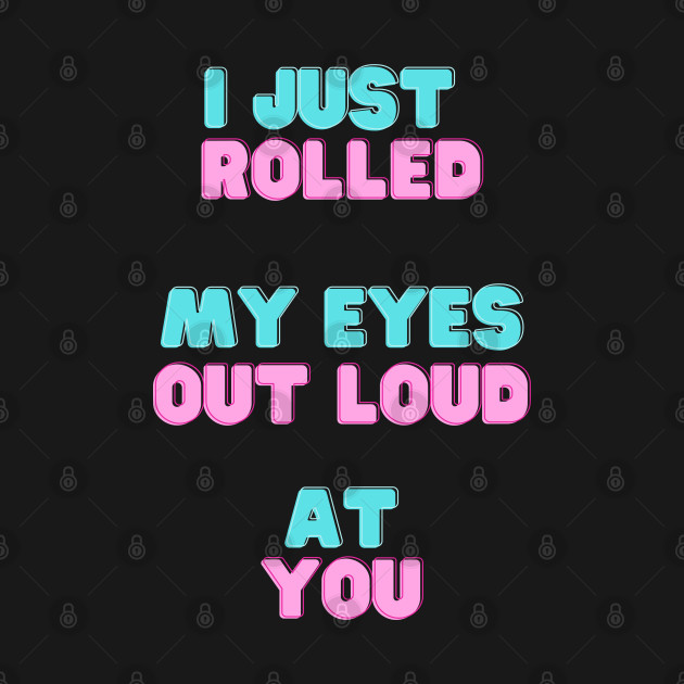 I just rolled my eyes out loud at you. by Murder Bunny Tees