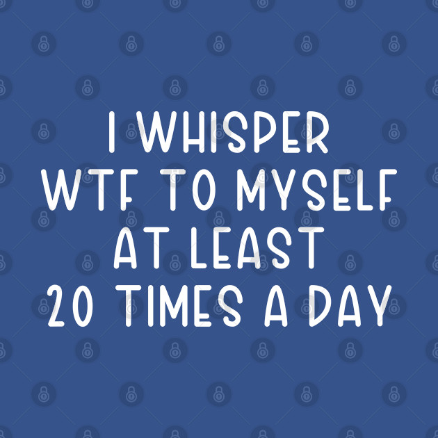 Discover I Whisper WTF To Myself At Least 20 Times A Day - I Whisper Wtf To Myself At Least 20 Tim - T-Shirt