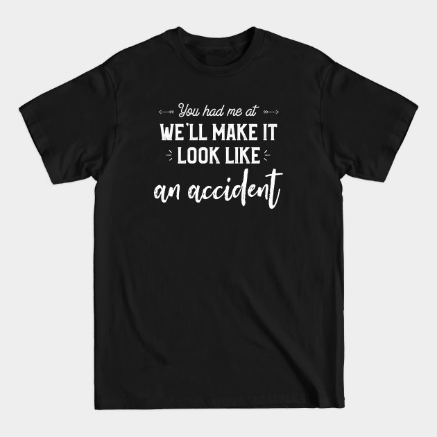 Discover You Had Me At We'll Make It Look Like An Accident Funny - Sarcastic Saying - T-Shirt