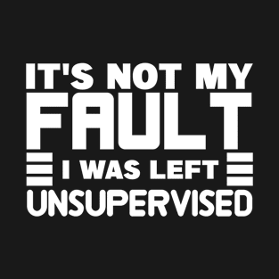 It's Not My Fault I Was Left Unsupervised T-Shirt