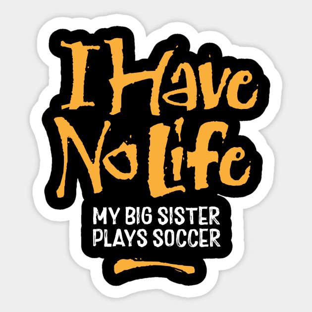 I Have No Life My Big Sister Plays Soccer Funny Soccer Soccer Sticker Teepublic