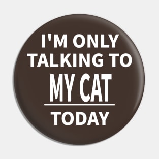 I'M ONLY TALKING TO MY CAT TODAY Pin