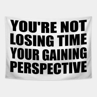 You're not losing time, your gaining perspective Tapestry