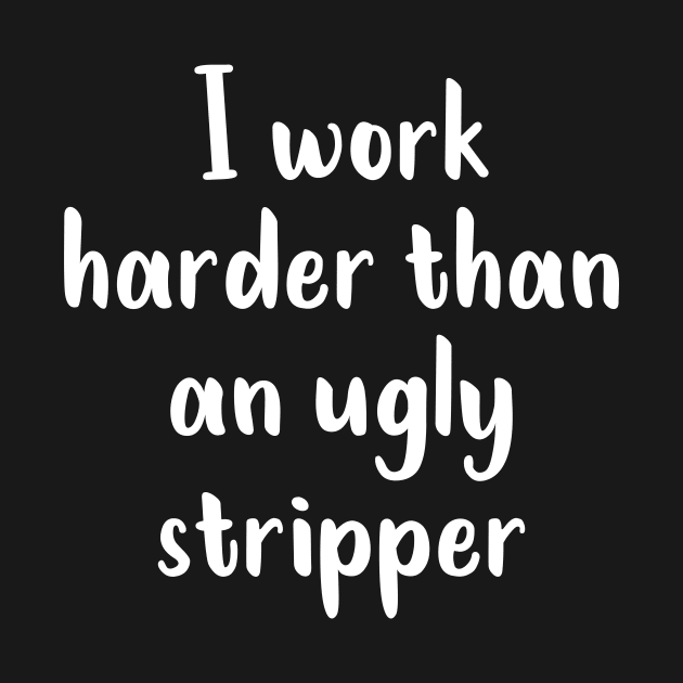 I Work Harder Than An Ugly Stripper by TeeBless