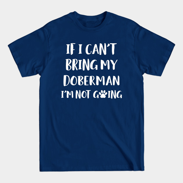 Discover If I Can't Bring My Doberman I'm Not Going Dog Gift Design - Dog Lover - T-Shirt