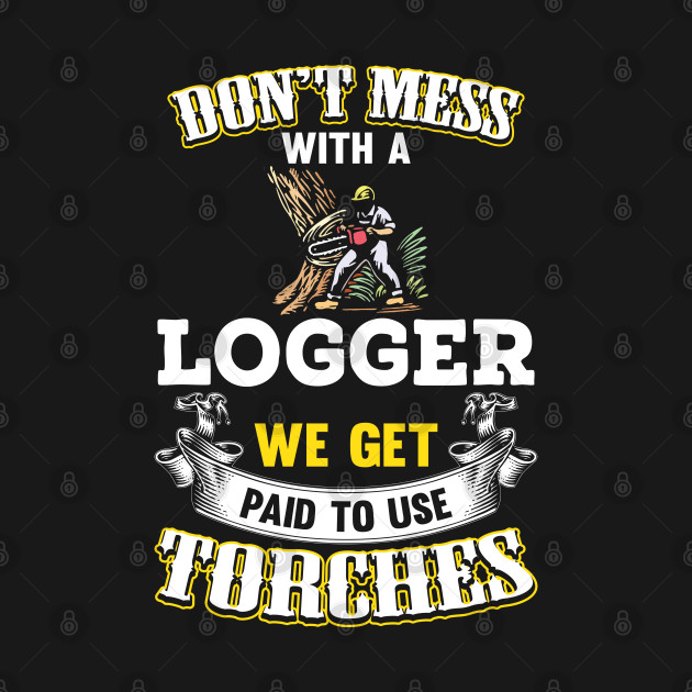Don't Mess Logger We Get Paid To Use Torches by Tee-hub