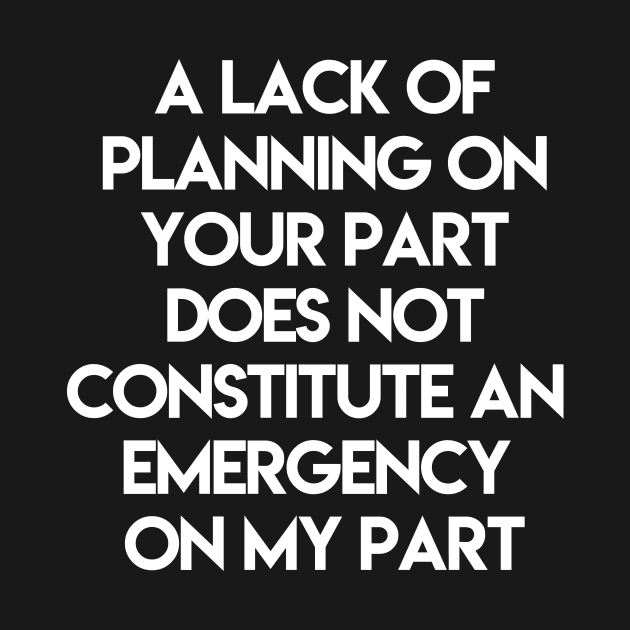 A Lack Of Planning On Your Part Does Not Constitute An Emergency On My Part by ghjura