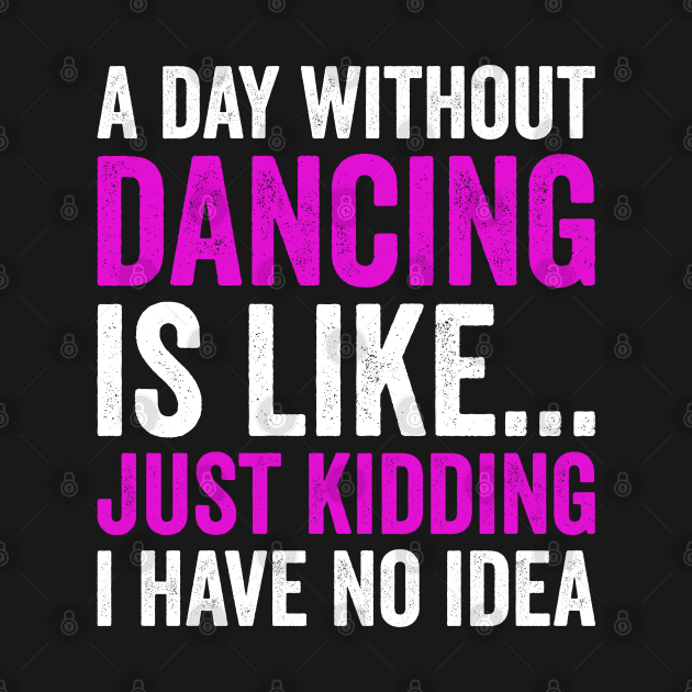 Disover A Day Without Dancing Is Like Just Kidding I Have No Idea - A Day Without Dancing Is Like Just Kidd - T-Shirt