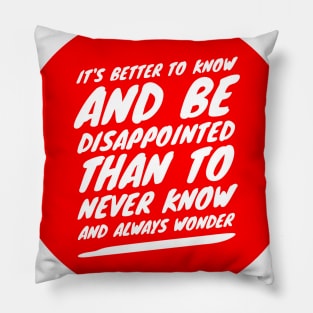 It's better to know and be disappointed than to never know and always wonder Pillow