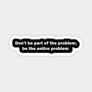 Don't be part of the problem, be the entire problem Magnet