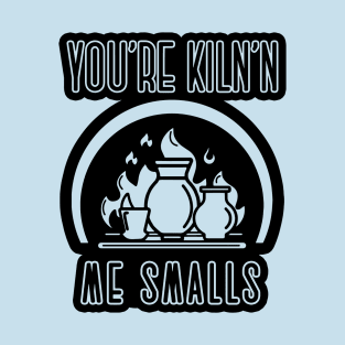 You’re kiln’n me smalls ceramics pottery clay art shirt T-Shirt