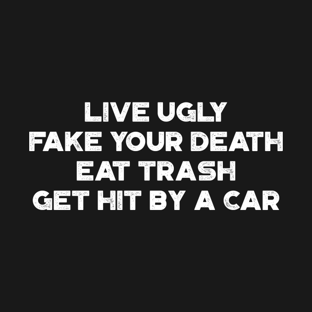 Live Ugly Fake Your Death Eat Trash Get Hit By A Car White Funny by truffela