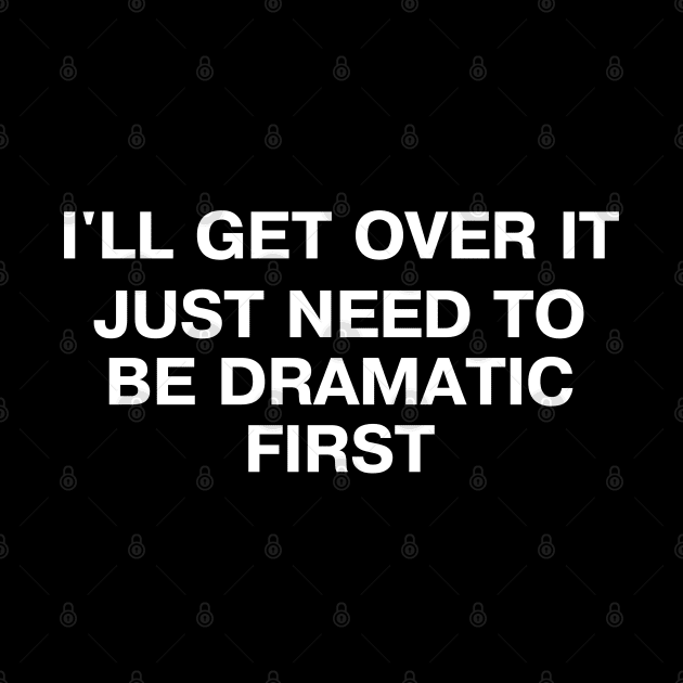 I'LL GET OVER IT - JUST NEED TO BE DRAMATIC FIRST by TheBestWords