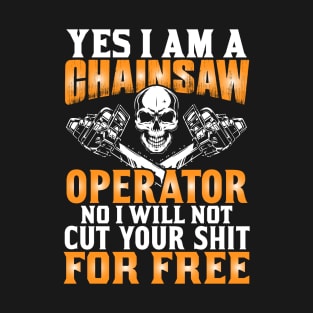 YES I AM A CHAINSAW Operator NO I WILL NOT FIX YOUR SHIT FOR FREE T-Shirt