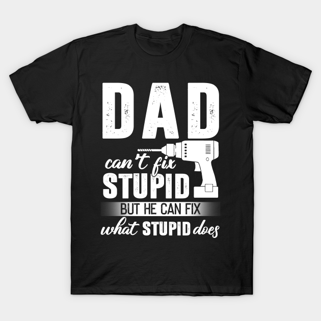 Dad Can't Fix Stupid But He Can Fix What Stupid Does - Happy Fathers Day - T-Shirt
