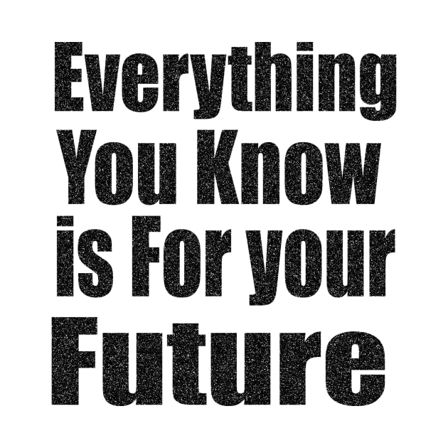 Everything  You Know is For Your Future by Prime Quality Designs