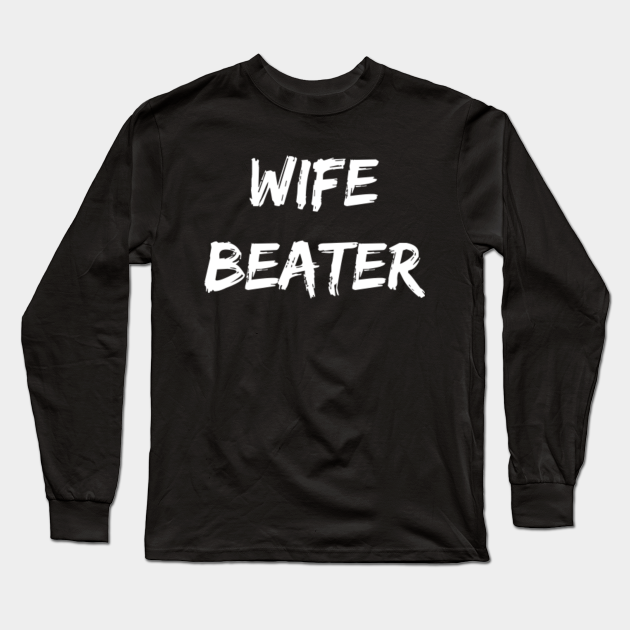 Wife Beater Wife Beater Long Sleeve T Shirt Teepublic