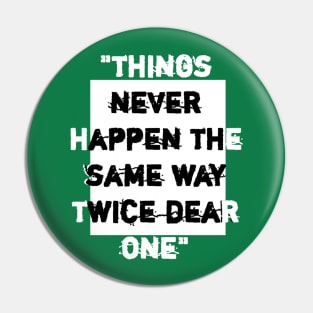 things never happen the same way twice dear one. Pin