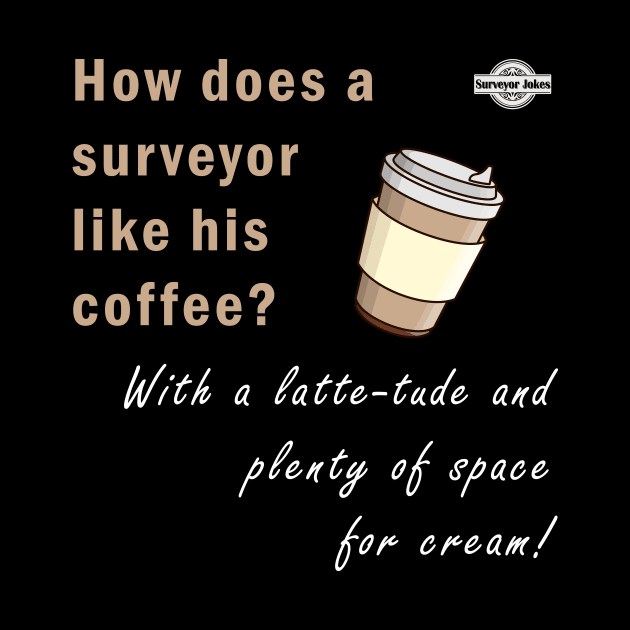 Surveyor dad jokes - How does a surveyor like his coffee? by Marhcuz