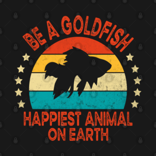 Disover Be A Goldfish Happiest Animal On Earth - Be A Goldfish - T-Shirt