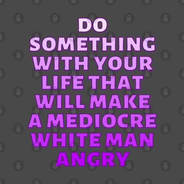 Do Something With Your Life That Will Make A Mediocre White Man Angry by Caring is Cool