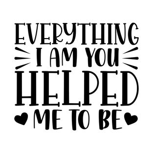 Everything I am- you helped me to be T-Shirt