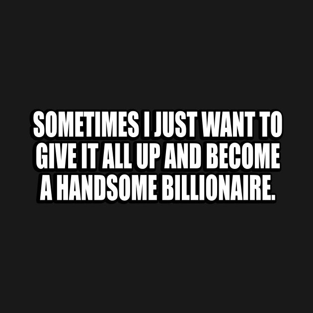 Sometimes I just want to give it all up and become a handsome billionaire by CRE4T1V1TY