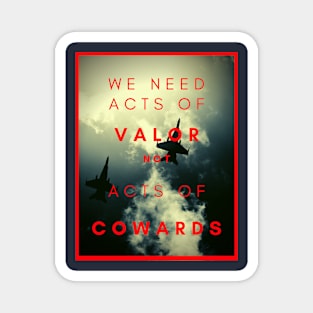 We need acts of valor, not acts of cowards Magnet