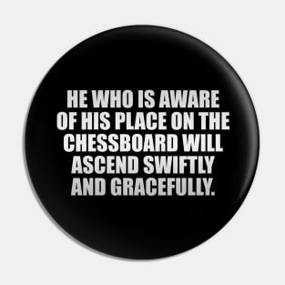 He who is aware of his place on the chessboard will ascend swiftly and gracefully Pin