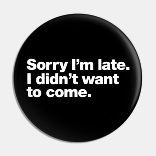 Sorry I'm late. I didn't want to come. Pin