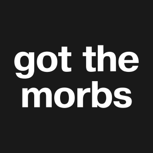 "got the morbs" in plain white letters - because it's all so dark and depressing T-Shirt