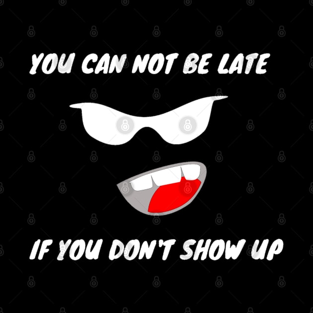 YOU CAN NOT BE LATE IF DON'T SHOW UP by ilygraphics