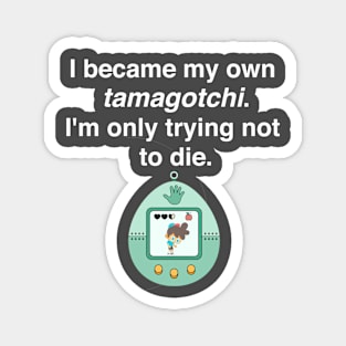 I became my own tamagotchi. I'm only trying not to die. Magnet