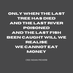 You cannot eat money. Only when the last tree has died, and the last river poisoned, and the last fish been caught will we realise we cannot eat money. T-Shirt