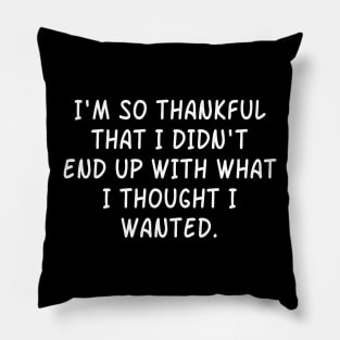 I'm So Thankful  That I Didn't  End Up With What  I Thought I Wanted. Pillow