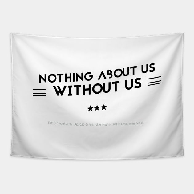 Nothing About Us Without Us - black text Tapestry by Kinhost Pluralwear