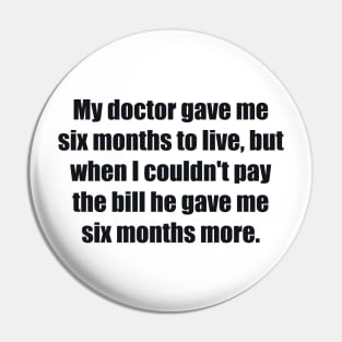 My doctor gave me six months to live, but when I couldn't pay the bill he gave me six months more Pin