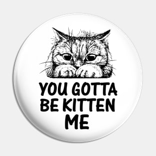 YOU GOTTA BE KITTEN ME Pin