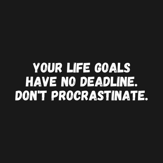 Your life goals have no deadline. Don't procrastinate. by Motivational_Apparel