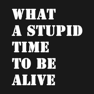 What a stupid time to be alive T-Shirt