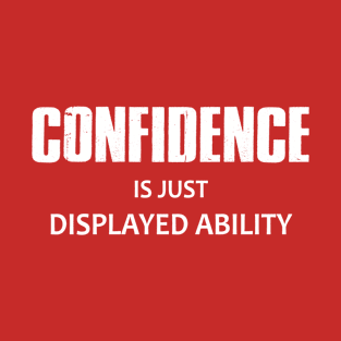 Confidence Is Just Displayed Ability T-Shirt