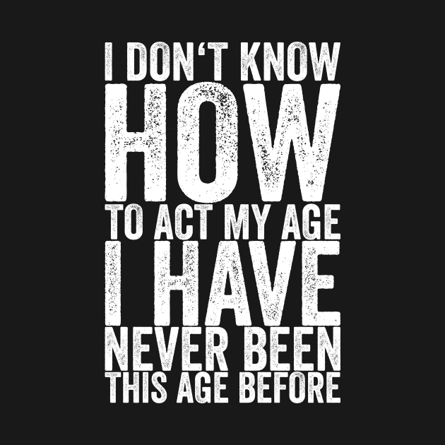 Discover I Don't Know How To Act My Age I Have Never Been This Age Before - Funny Quotes - T-Shirt