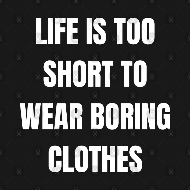 Life Is Too Short To Wear Boring Clothes by Come On In And See What You Find