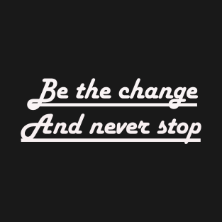 Be the change and never stop T-Shirt