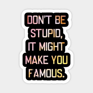 Don't be stupid, it might make you famous. Magnet