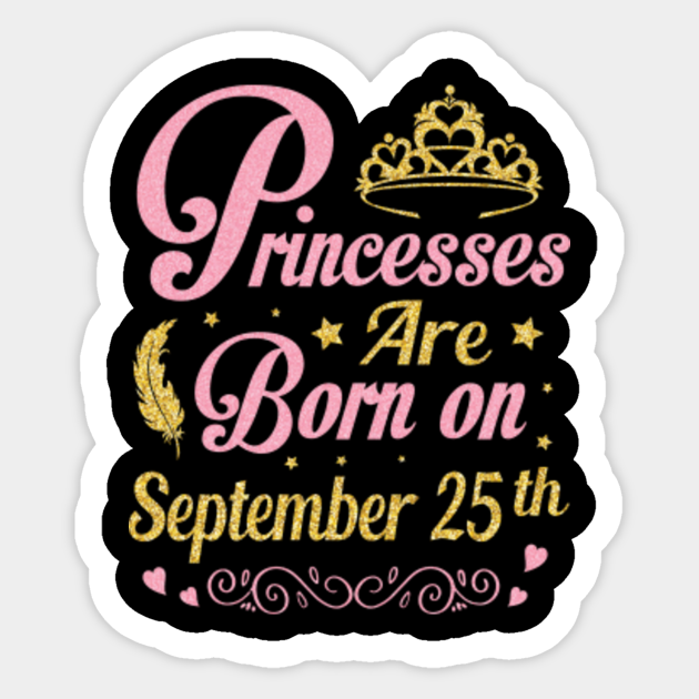 Princesses Are Born On September 25th Happy Birthday To Me You Nana Mommy Aunt Sister Daughter Happy Birthday Was Born On September 25 Sticker Teepublic