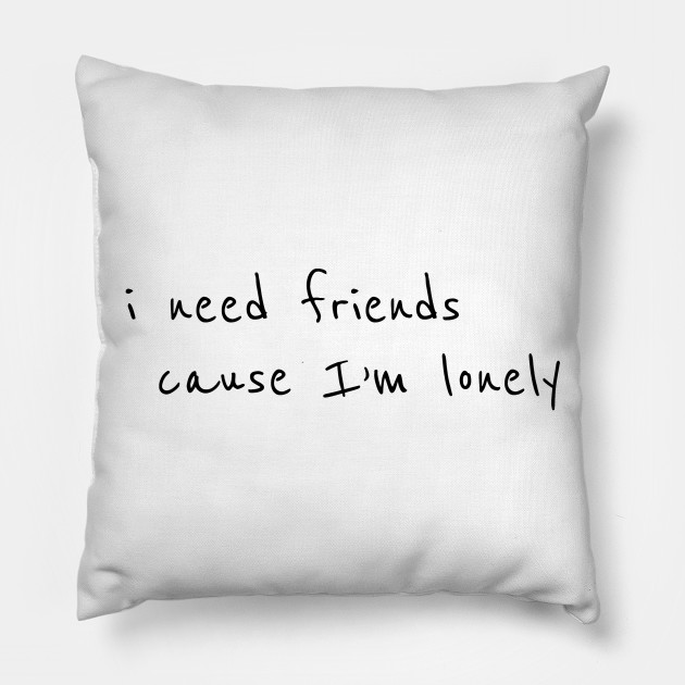 I need friends cause im lonely