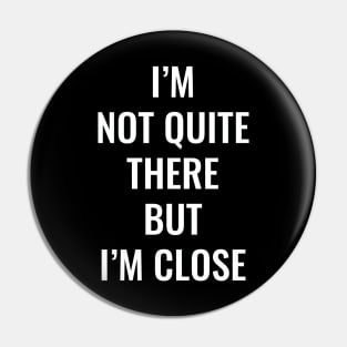 I’m Not Quite There But I’m Close (White Text) Pin