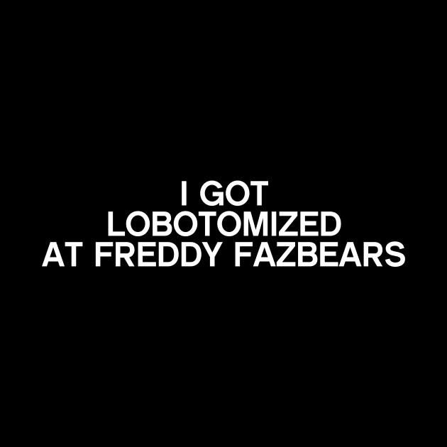 I Got Lobotomized At Freddy Fazbears Funny Meme by DesignergiftsCie