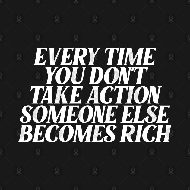 Every time you don't take action someone else becomes rich by Ericokore